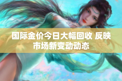 国际金价今日大幅回收 反映市场新变动动态