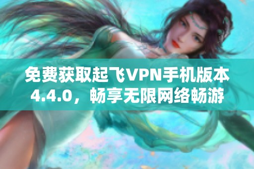 免费获取起飞VPN手机版本4.4.0，畅享无限网络畅游体验