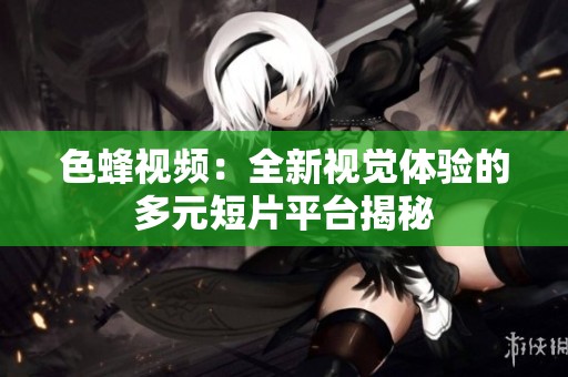 色蜂视频：全新视觉体验的多元短片平台揭秘