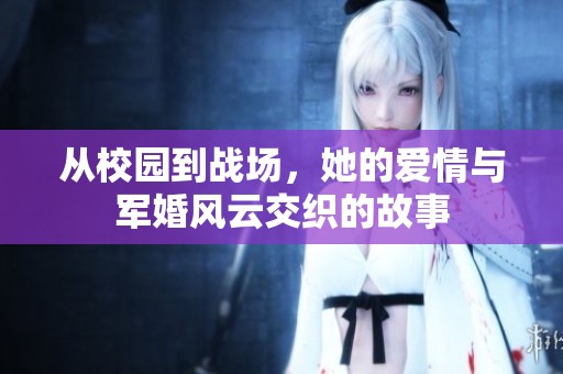 从校园到战场，她的爱情与军婚风云交织的故事