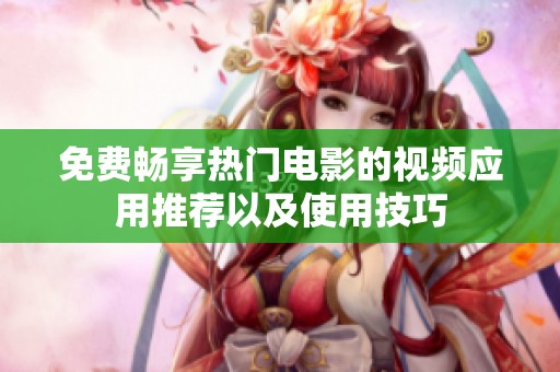 免费畅享热门电影的视频应用推荐以及使用技巧