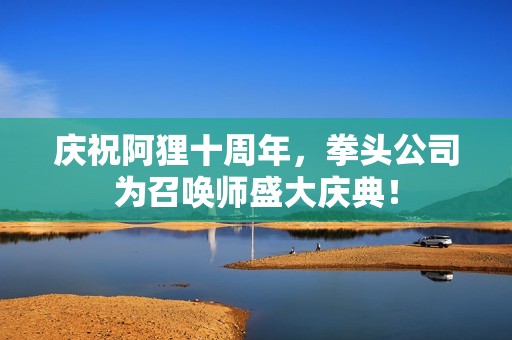庆祝阿狸十周年，拳头公司为召唤师盛大庆典！