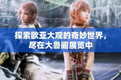 探索欧亚大观的奇妙世界，尽在大鲁阁展览中