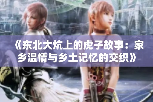 《东北大炕上的虎子故事：家乡温情与乡土记忆的交织》