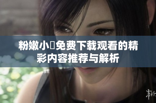 粉嫩小泬免费下载观看的精彩内容推荐与解析