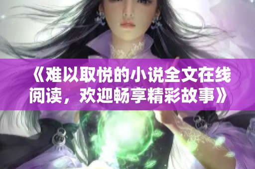《难以取悦的小说全文在线阅读，欢迎畅享精彩故事》