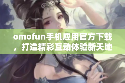 omofun手机应用官方下载，打造精彩互动体验新天地