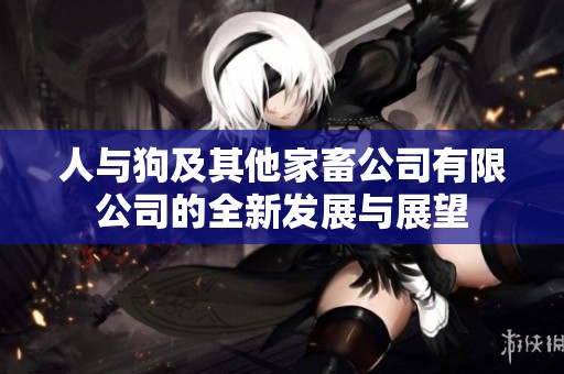 人与狗及其他家畜公司有限公司的全新发展与展望