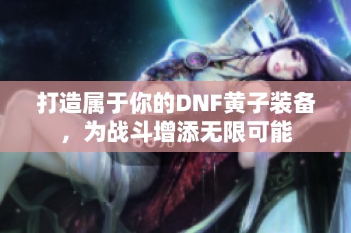 打造属于你的DNF黄子装备，为战斗增添无限可能