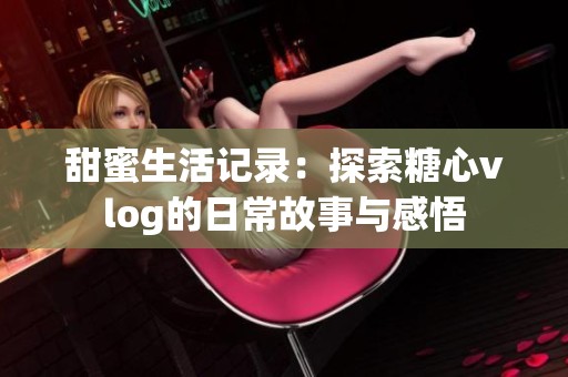 甜蜜生活记录：探索糖心vlog的日常故事与感悟