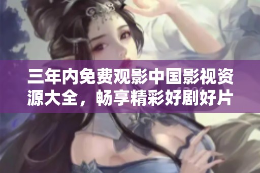 三年内免费观影中国影视资源大全，畅享精彩好剧好片