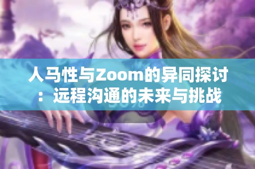 人马性与Zoom的异同探讨：远程沟通的未来与挑战