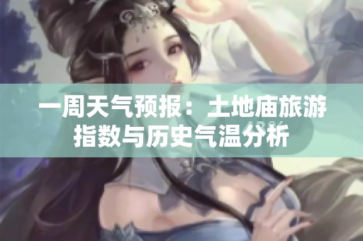 一周天气预报：土地庙旅游指数与历史气温分析