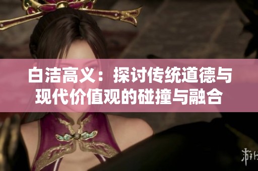 白洁高义：探讨传统道德与现代价值观的碰撞与融合