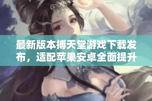 最新版本搏天堂游戏下载发布，适配苹果安卓全面提升体验