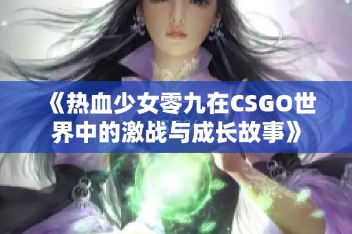 《热血少女零九在CSGO世界中的激战与成长故事》