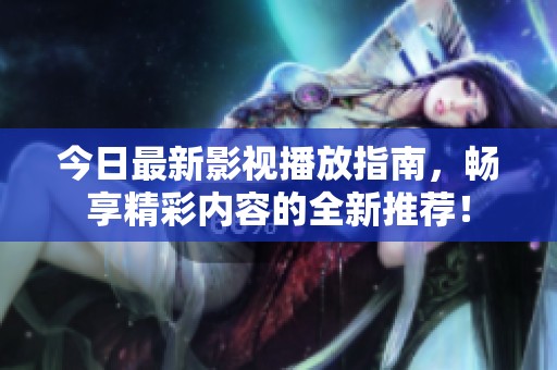 今日最新影视播放指南，畅享精彩内容的全新推荐！