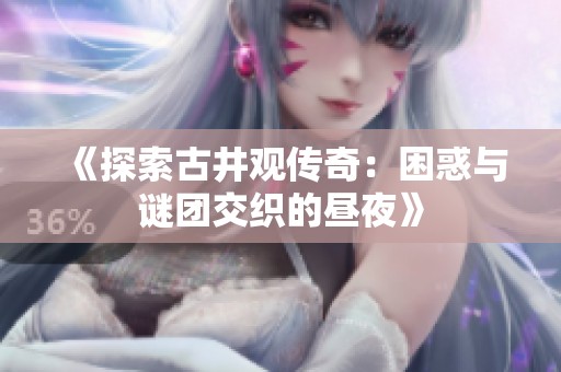 《探索古井观传奇：困惑与谜团交织的昼夜》