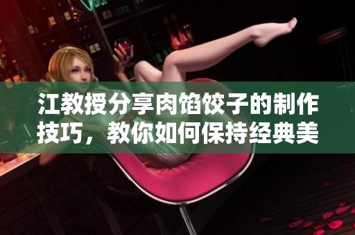 江教授分享肉馅饺子的制作技巧，教你如何保持经典美味