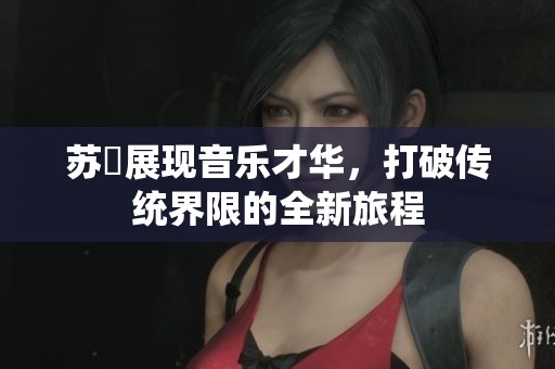 苏玥展现音乐才华，打破传统界限的全新旅程