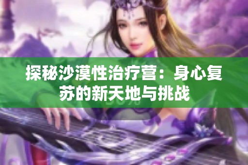 探秘沙漠性治疗营：身心复苏的新天地与挑战