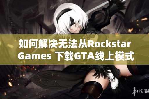 如何解决无法从Rockstar Games 下载GTA线上模式游戏的问题