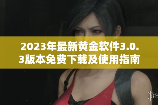 2023年最新黄金软件3.0.3版本免费下载及使用指南