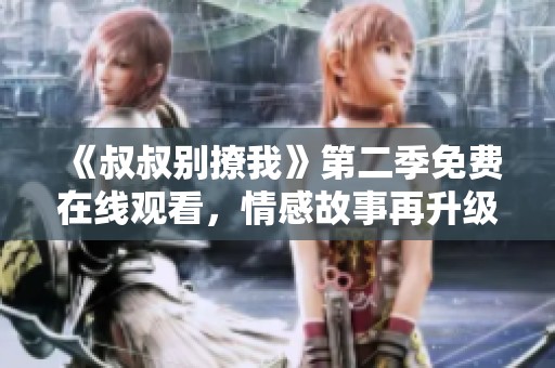 《叔叔别撩我》第二季免费在线观看，情感故事再升级