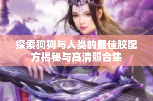 探索狗狗与人类的最佳胶配方揭秘与高清照合集