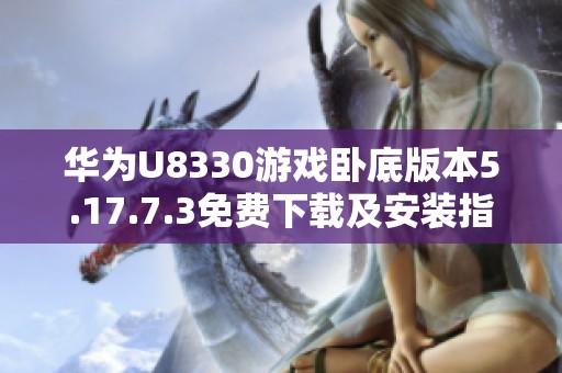 华为U8330游戏卧底版本5.17.7.3免费下载及安装指南