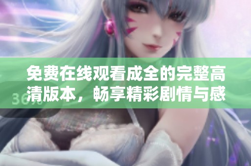 免费在线观看成全的完整高清版本，畅享精彩剧情与感人时刻