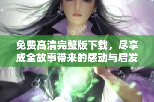 免费高清完整版下载，尽享成全故事带来的感动与启发