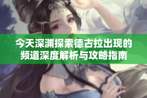 今天深渊探索德古拉出现的频道深度解析与攻略指南