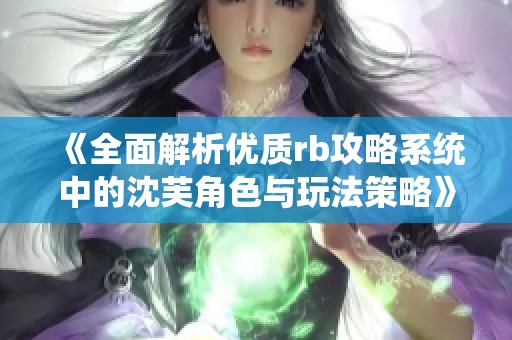 《全面解析优质rb攻略系统中的沈芙角色与玩法策略》