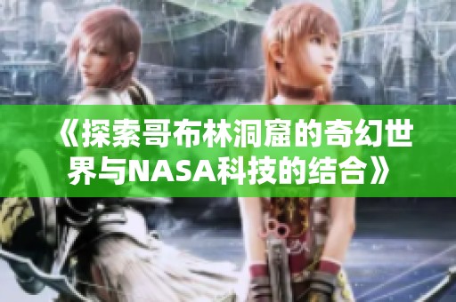 《探索哥布林洞窟的奇幻世界与NASA科技的结合》