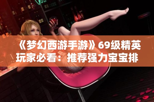 《梦幻西游手游》69级精英玩家必看：推荐强力宝宝排行与培养指南