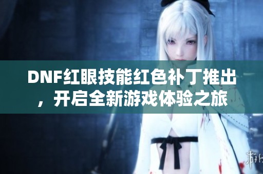 DNF红眼技能红色补丁推出，开启全新游戏体验之旅