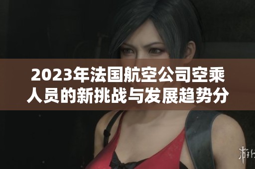 2023年法国航空公司空乘人员的新挑战与发展趋势分析