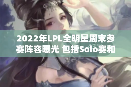 2022年LPL全明星周末参赛阵容曝光 包括Solo赛和传奇对抗赛