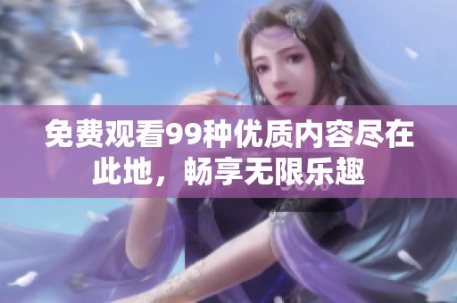 免费观看99种优质内容尽在此地，畅享无限乐趣