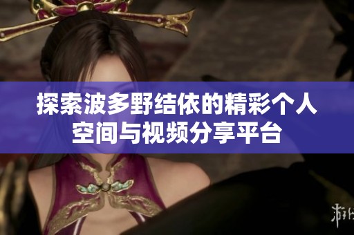 探索波多野结依的精彩个人空间与视频分享平台