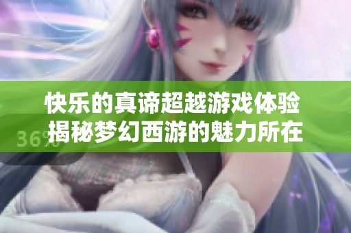 快乐的真谛超越游戏体验 揭秘梦幻西游的魅力所在