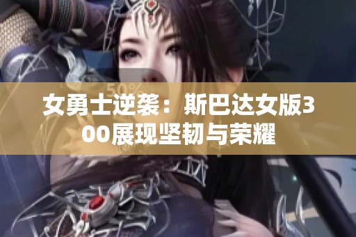 女勇士逆袭：斯巴达女版300展现坚韧与荣耀
