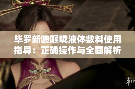 毕罗新喷喉咙液体敷料使用指导：正确操作与全面解析