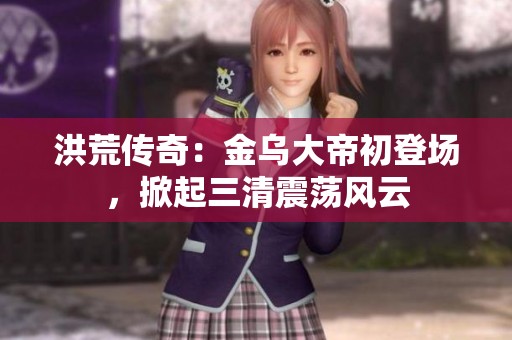 洪荒传奇：金乌大帝初登场，掀起三清震荡风云
