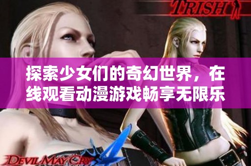 探索少女们的奇幻世界，在线观看动漫游戏畅享无限乐趣