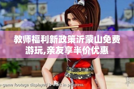 教师福利新政策沂蒙山免费游玩,亲友享半价优惠
