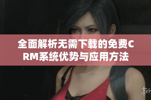 全面解析无需下载的免费CRM系统优势与应用方法
