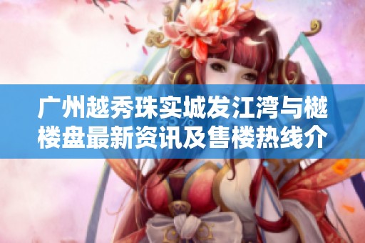 广州越秀珠实城发江湾与樾楼盘最新资讯及售楼热线介绍