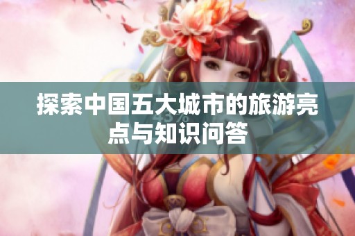 探索中国五大城市的旅游亮点与知识问答